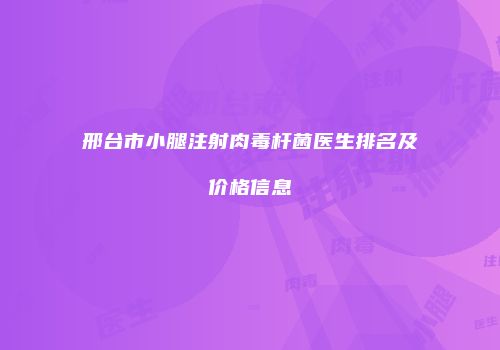 邢台市小腿注射肉毒杆菌医生排名及价格信息