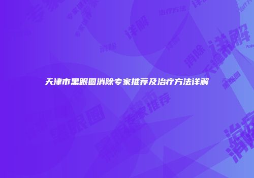 天津市黑眼圈消除专家推荐及治疗方法详解