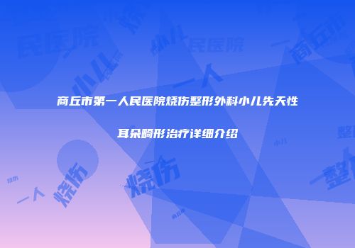 商丘市第一人民医院烧伤整形外科小儿先天性耳朵畸形治疗详细介绍
