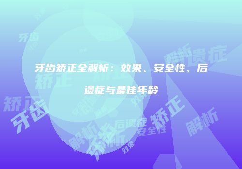 牙齿矫正全解析：效果、安全性、后遗症与最佳年龄