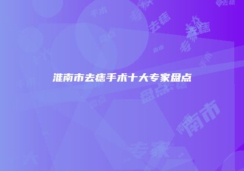 淮南市去痣手术十大专家盘点
