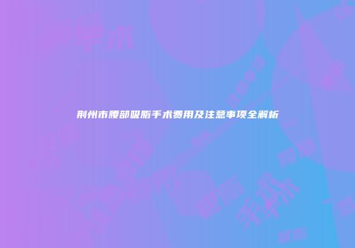 荆州市腰部吸脂手术费用及注意事项全解析