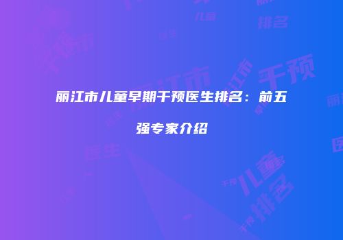 丽江市儿童早期干预医生排名：前五强专家介绍