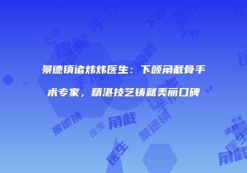 景德镇诸炜炜医生：下颌角截骨手术专家，精湛技艺铸就美丽口碑