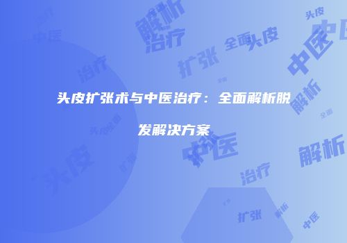 头皮扩张术与中医治疗：全面解析脱发解决方案