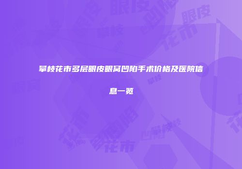 攀枝花市多层眼皮眼窝凹陷手术价格及医院信息一览