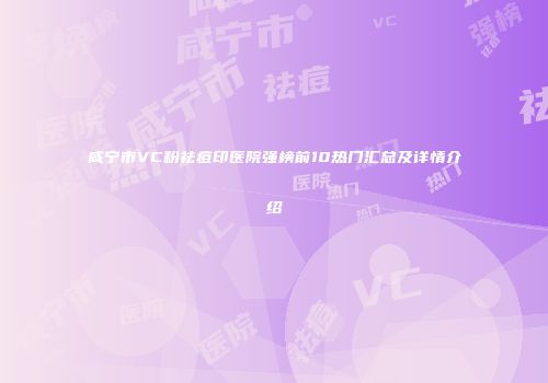咸宁市VC粉祛痘印医院强榜前10热门汇总及详情介绍