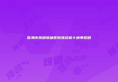 珠海市颈部除皱医院排名前十榜单揭晓