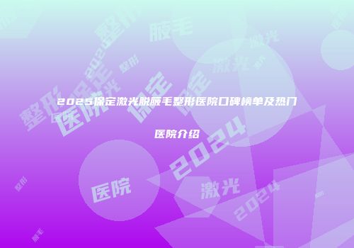 2025保定激光脱腋毛整形医院口碑榜单及热门医院介绍