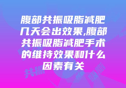 腹部共振吸脂减肥几天会出效果,腹部共振吸脂减肥手术的维持效果和什么因素有关