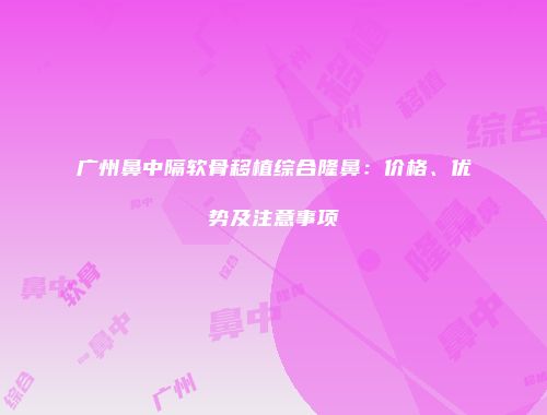 广州鼻中隔软骨移植综合隆鼻：价格、优势及注意事项