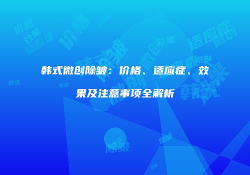 韩式微创除皱：价格、适应症、效果及注意事项全解析