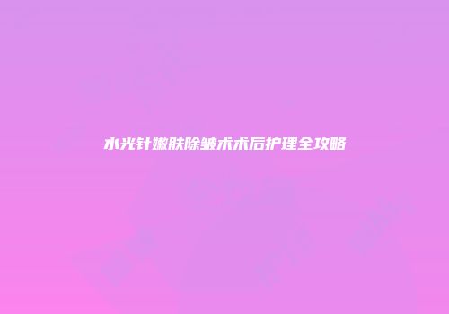 水光针嫩肤除皱术术后护理全攻略