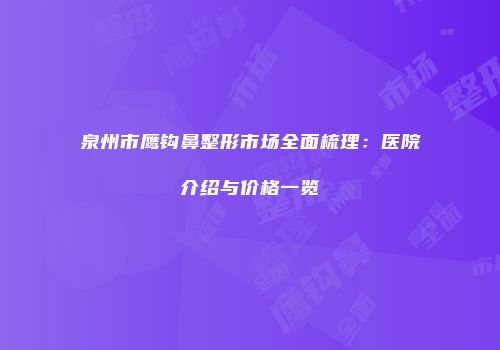 泉州市鹰钩鼻整形市场全面梳理：医院介绍与价格一览