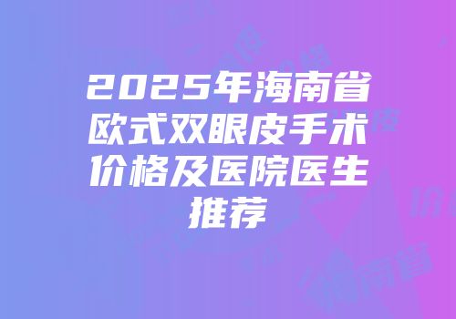 2025年海南省欧式双眼皮手术价格及医院医生推荐
