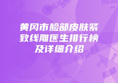 黄冈市脸部皮肤紧致线雕医生排行榜及详细介绍