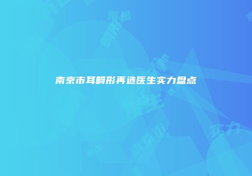 南京市耳畸形再造医生实力盘点