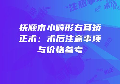 抚顺市小畸形右耳矫正术：术后注意事项与价格参考