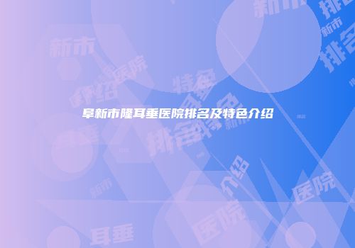 阜新市隆耳垂医院排名及特色介绍