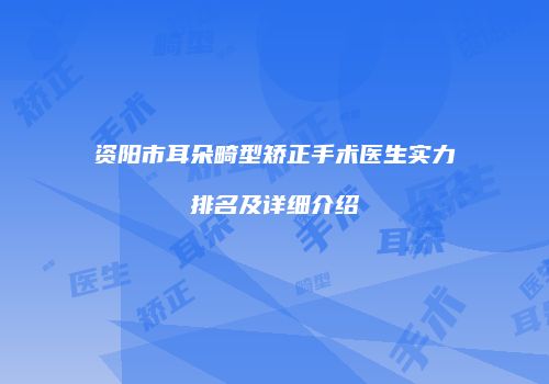 资阳市耳朵畸型矫正手术医生实力排名及详细介绍