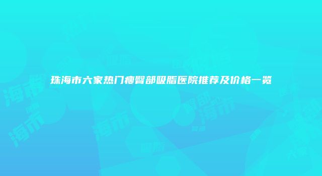 珠海市六家热门瘦臀部吸脂医院推荐及价格一览