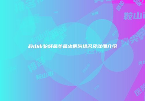 鞍山市驼峰鼻垫鼻尖医院排名及详细介绍