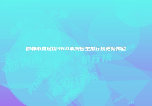 邯郸市内窥镜360丰胸医生排行榜更新揭晓
