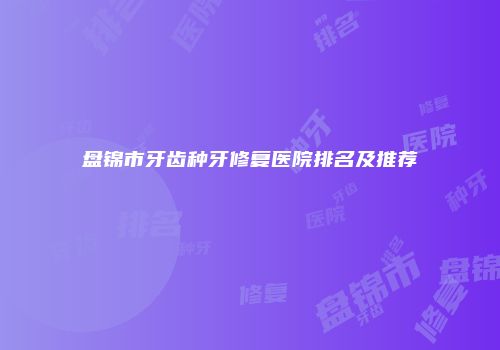 盘锦市牙齿种牙修复医院排名及推荐