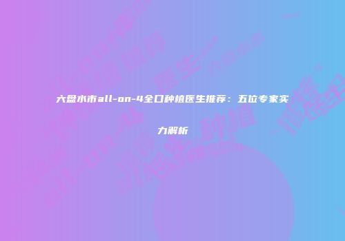 六盘水市all-on-4全口种植医生推荐：五位专家实力解析