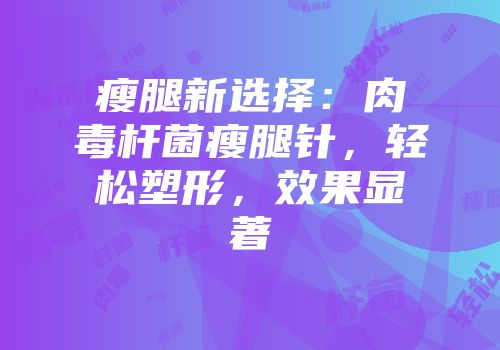 瘦腿新选择：肉毒杆菌瘦腿针，轻松塑形，效果显著