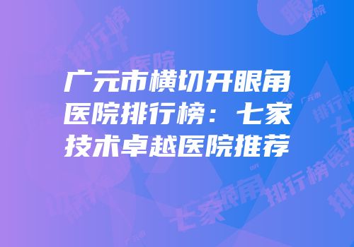 广元市横切开眼角医院排行榜：七家技术卓越医院推荐