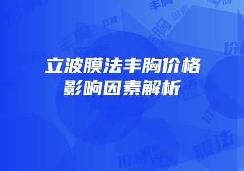 立波膜法丰胸价格影响因素解析