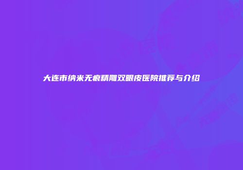 大连市纳米无痕精雕双眼皮医院推荐与介绍