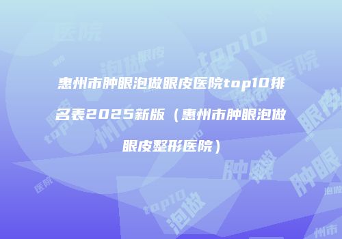 惠州市肿眼泡做眼皮医院top10排名表2025新版（惠州市肿眼泡做眼皮整形医院）