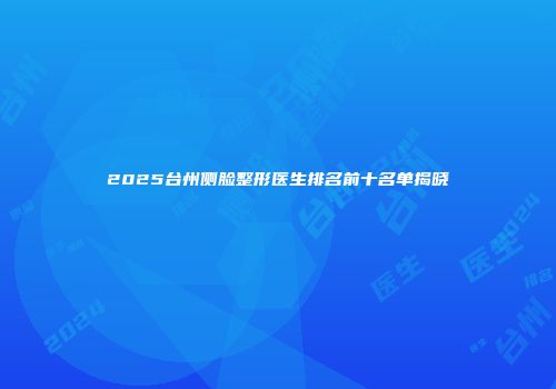 2025台州侧脸整形医生排名前十名单揭晓