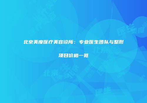 北京美度医疗美容诊所：专业医生团队与整形项目价格一览