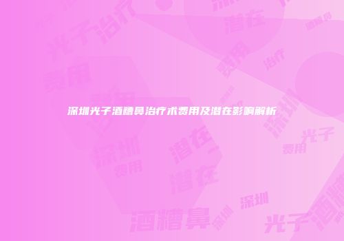 深圳光子酒糟鼻治疗术费用及潜在影响解析