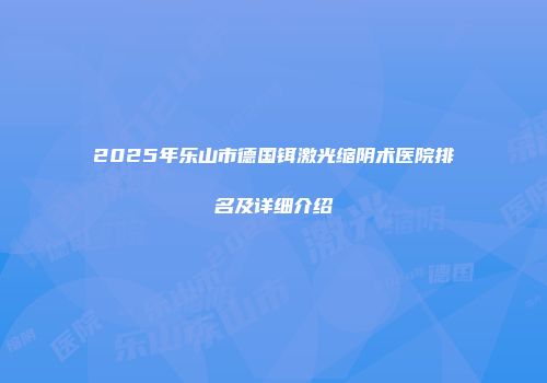 2025年乐山市德国铒激光缩阴术医院排名及详细介绍