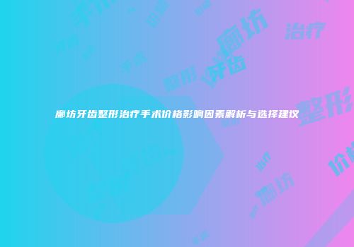廊坊牙齿整形治疗手术价格影响因素解析与选择建议