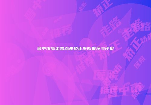 晋中市脚走路点歪矫正医院推荐与评价
