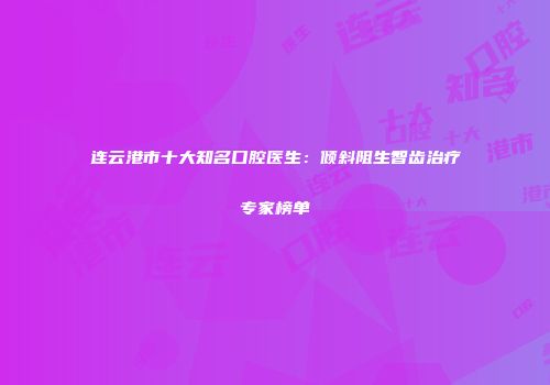 连云港市十大知名口腔医生：倾斜阻生智齿治疗专家榜单