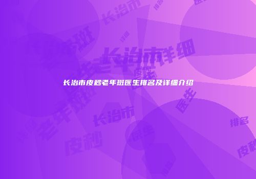 长治市皮秒老年斑医生排名及详细介绍