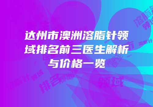 达州市澳洲溶脂针领域排名前三医生解析与价格一览
