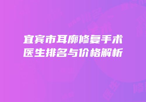 宜宾市耳廓修复手术医生排名与价格解析