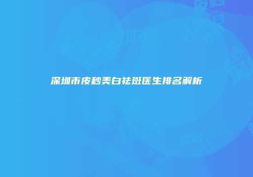 深圳市皮秒美白祛斑医生排名解析