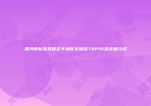 漯河市贴发耳矫正手术医生排名TOP10及详细介绍