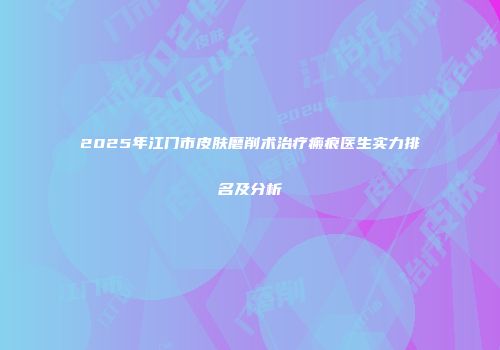 2025年江门市皮肤磨削术治疗瘢痕医生实力排名及分析