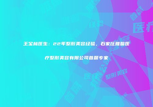 王宝林医生：22年整形美容经验，石家庄雅馨医疗整形美容有限公司首席专家