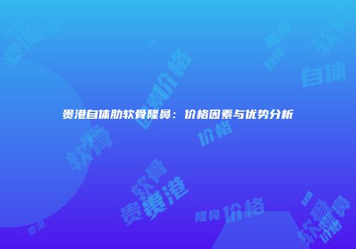 贵港自体肋软骨隆鼻：价格因素与优势分析