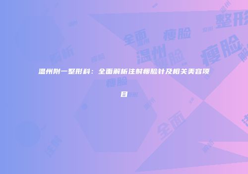 温州附一整形科：全面解析注射瘦脸针及相关美容项目